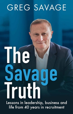 The Savage Truth: Lessons in leadership, business and life from 40 years in recruitment - Savage, Greg