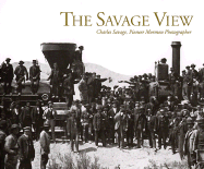 The Savage View: Charles Savage, Pioneer Mormon Photographer - Richards, Bradley W, M.D.