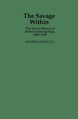 The Savage Within: The Social History of British Anthropology, 1885 1945 - Kuklick, Henrika