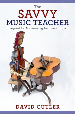 The Savvy Music Teacher: Blueprint for Maximizing Income & Impact - Cutler, David