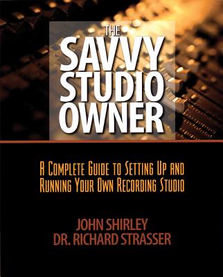 The Savvy Studio Owner: A Complete Guide to Setting Up and Running Your Own Recording Studio - Shirley, John