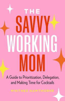 The Savvy Working Mom: A Guide to Prioritization, Delegation, and Making Time for Cocktails - Hawthorne, Whitnee