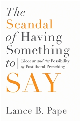 The Scandal of Having Something to Say: Ricoeur and the Possibility of Postliberal Preaching - Pape, Lance B