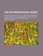 The Scarborough Guide: (A Second Edition) to Which Is Prefixed, a Descriptive Route Through Hull and Beverley, with Occasional Remarks, Anecdotes, and Characters