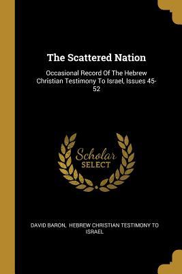 The Scattered Nation: Occasional Record Of The Hebrew Christian Testimony To Israel, Issues 45-52 - Baron, David, and Hebrew Christian Testimony to Israel (Creator)