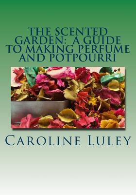 The Scented Garden: A Guide to Making Perfume and Potpourri - Luley, Caroline J