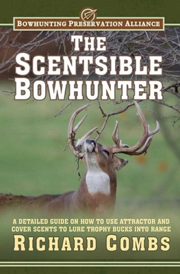 The Scentsible Bowhunter: A Detailed Guide on How to Use Attractor and Cover Scents to Lure Trophy Bucks Into Range - Combs, Richard