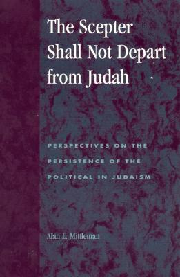 The Scepter Shall Not Depart from Judah: Perspectives on the Persistence of the Political in Judaism - Mittleman, Alan