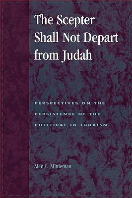 The Scepter Shall Not Depart from Judah: Perspectives on the Persistence of the Political in Judaism - Mittleman, Alan L