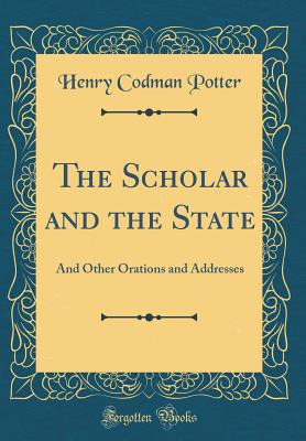 The Scholar and the State: And Other Orations and Addresses (Classic Reprint) - Potter, Henry Codman