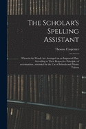 The Scholar's Spelling Assistant; Wherein the Words Are Arranged on an Improved Plan, According to Their Respective Principles of Accentuation...intended for the Use of Schools and Private Tuition