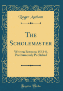 The Scholemaster: Written Between 1563-8, Posthumously Published (Classic Reprint)