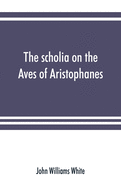 The scholia on the Aves of Aristophanes, with an introduction on the origin, development, transmission, and extant sources of the old Greek commentary on his comedies