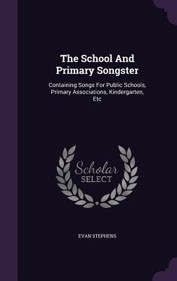 The School And Primary Songster: Containing Songs For Public Schools, Primary Associations, Kindergarten, Etc - Stephens, Evan