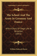 The School And The Army In Germany And France: With A Diary Of Siege Life At Versailles (1872)