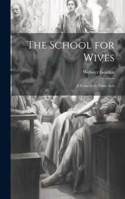 The School for Wives: A Comedy in Three Acts - Gordon, Webster