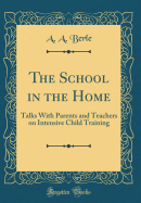 The School in the Home: Talks with Parents and Teachers on Intensive Child Training (Classic Reprint)