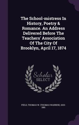 The School-mistress In History, Poetry & Romance. An Address Delivered Before The Teachers' Association Of The City Of Brooklyn, April 17, 1874 - Field, Thomas W (Thomas Warren) 1820-1 (Creator)