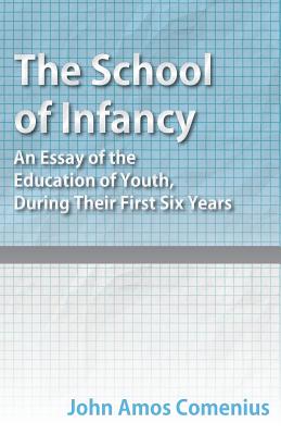 The School of Infancy - An Essay of the Education of Youth, During Their First Six Years - Comenius, John Amos