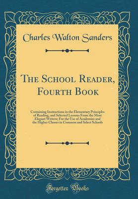 The School Reader, Fourth Book: Containing Instructions in the Elementary Principles of Reading, and Selected Lessons from the Most Elegant Writers; For the Use of Academies and the Higher Classes in Common and Select Schools (Classic Reprint) - Sanders, Charles Walton