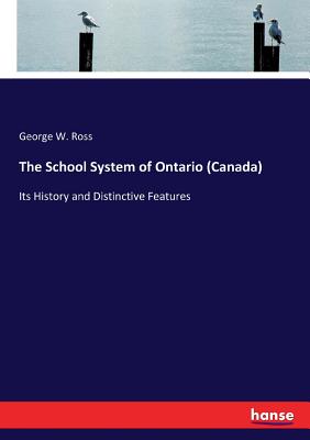 The School System of Ontario (Canada): Its History and Distinctive Features - Ross, George W