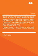 The Science and Art of the Manufacture of Portland Cement. with Observations on Some of Its Constructive Applications
