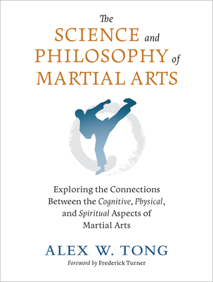 The Science and Philosophy of Martial Arts: Exploring the Connections Between the Cognitive, Physical, and Spiritual Aspects of Martial Arts - Tong, Alex W, and Turner, Frederick W (Foreword by)