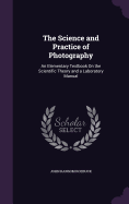 The Science and Practice of Photography: An Elementary Textbook On the Scientific Theory and a Laboratory Manual