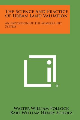 The Science and Practice of Urban Land Valuation: An Exposition of the Somers Unit System - Pollock, Walter William, and Scholz, Karl William Henry