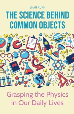 The Science Behind Common Objects: Grasping the Physics in Our Daily Lives - Rukh, Shah