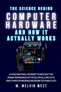 The Science Behind COMPUTER HARDWARE and How It Actually Works: A Fascinating Journey Through the Inner Workings of CPUs, GPUs, Circuits, and Chips Powering Modern Technology