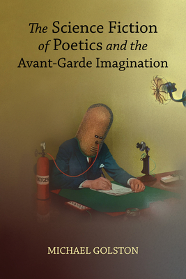 The Science Fiction of Poetics and the Avant-Garde Imagination - Golston, Michael