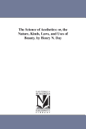 The Science of Aesthetics; Or, the Nature, Kinds, Laws, and Uses of Beauty. by Henry N. Day