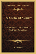 The Science Of Alchemy: A Treatise On The Science Of Soul Transformation