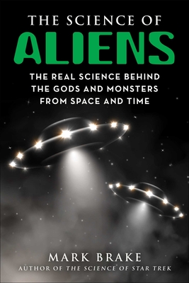 The Science of Aliens: The Real Science Behind the Gods and Monsters from Space and Time - Brake, Mark