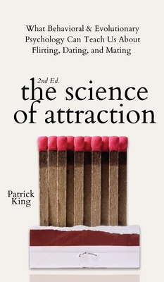 The Science of Attraction: What Behavioral & Evolutionary Psychology Can Teach Us About Flirting, Dating, and Mating - King, Patrick
