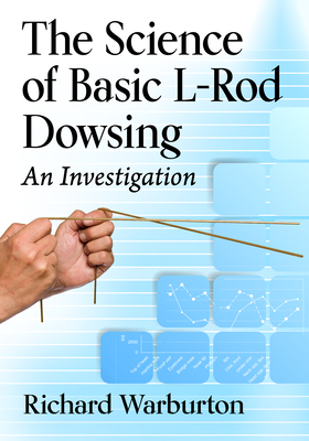 The Science of Basic L-Rod Dowsing: An Investigation - Warburton, Richard