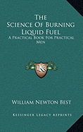 The Science Of Burning Liquid Fuel: A Practical Book For Practical Men