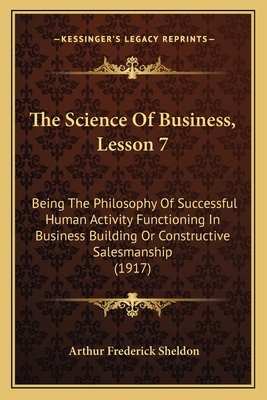 The Science Of Business, Lesson 7: Being The Philosophy Of Successful Human Activity Functioning In Business Building Or Constructive Salesmanship (1917) - Sheldon, Arthur Frederick