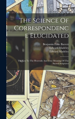 The Science Of Correspondence Elucidated: The Key To The Heavenly And True Meaning Of The Sacred Scriptures - Madeley, Edward, and Edward Madeley (Jr) (Creator), and Benjamin Fiske Barrett (Creator)