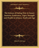 The Science of Eating How to Insure Stamina, Endurance, Vigor, Strength and Health in Infancy, Youth and Age