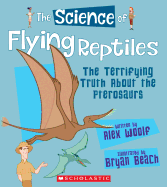The Science of Flying Reptiles: The Terrifying Truth about the Pterosaurs (the Science of Dinosaurs)