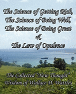 The Science of Getting Rich, The Science of Being Well, The Science of Being Great & The Law of Opulence: The Collected "New Thought" Wisdom of Wallace D. Wattles