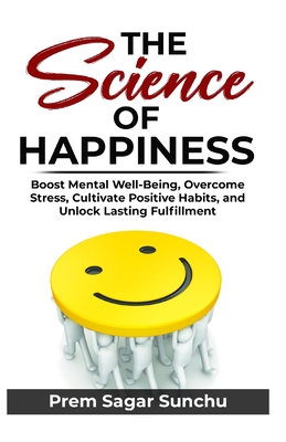 The Science of Happiness: Boost Mental Well-Being, Overcome Stress, Cultivate Positive Habits - Unlock Lasting Fulfillment - Sunchu, Prem Sagar