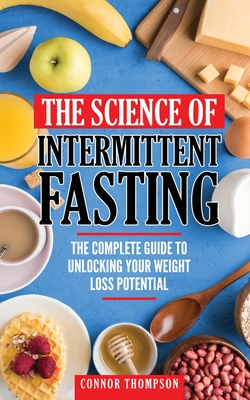 The Science Of Intermittent Fasting: The Complete Guide To Unlocking Your Weight Loss Potential - Thompson, Connor