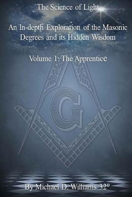 The Science of Light Volume 1: An In-Depth Exploration of the Masonic Degrees and Its Hidden Wisdom - Williams, Michael D