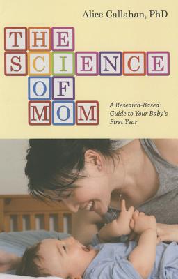 The Science of Mom: A Research-Based Guide to Your Baby's First Year - Callahan, Alice