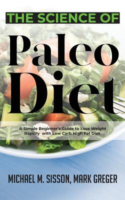 The Science of Paleo Diet: A Simple Beginner's Guide to Lose Weight Rapidly with Low Carb High Fat Diet - Sisson, Michael M, and Greger, Mark