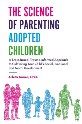 The Science of Parenting Adopted Children: A Brain-Based, Trauma-Informed Approach to Cultivating Your Child's Social, Emotional and Moral Development - James, Arleta