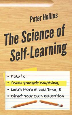 The Science of Self-Learning: How to Teach Yourself Anything, Learn More in Less Time, and Direct Your Own Education - Hollins, Peter